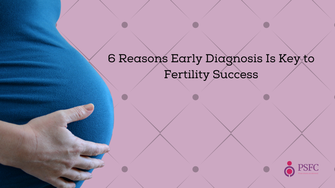 6 Reasons Early Diagnosis Is Key to Fertility Success